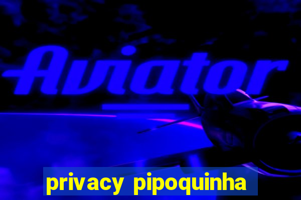 privacy pipoquinha